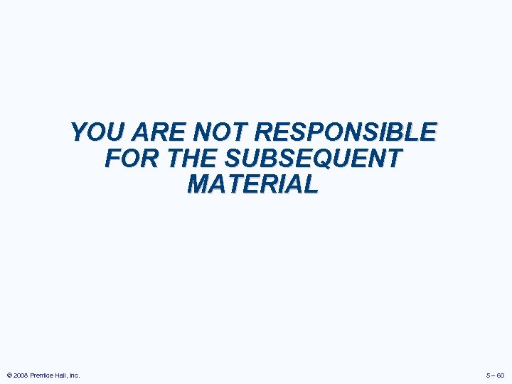 YOU ARE NOT RESPONSIBLE FOR THE SUBSEQUENT MATERIAL © 2008 Prentice Hall, Inc. 5