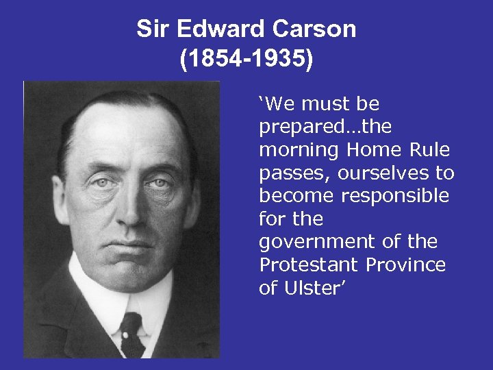 Sir Edward Carson (1854 -1935) ‘We must be prepared…the morning Home Rule passes, ourselves