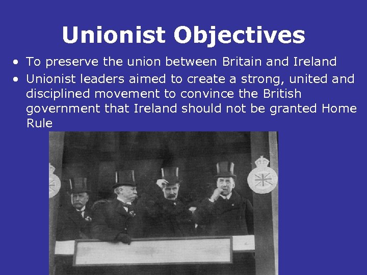 Unionist Objectives • To preserve the union between Britain and Ireland • Unionist leaders