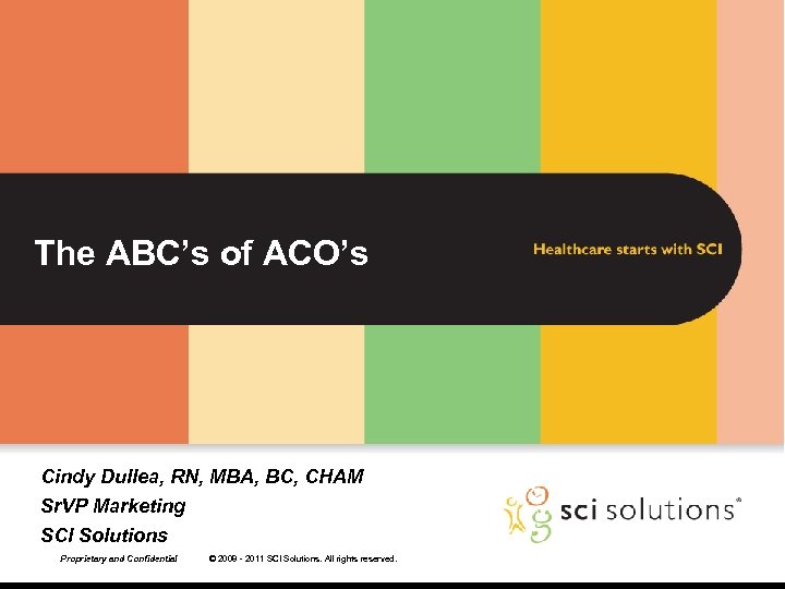 The ABC’s of ACO’s Cindy Dullea, RN, MBA, BC, CHAM Sr. VP Marketing SCI