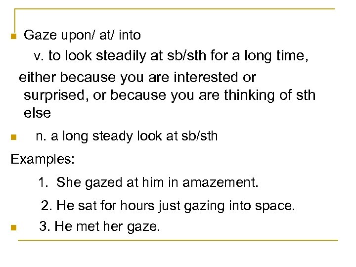 n Gaze upon/ at/ into v. to look steadily at sb/sth for a long