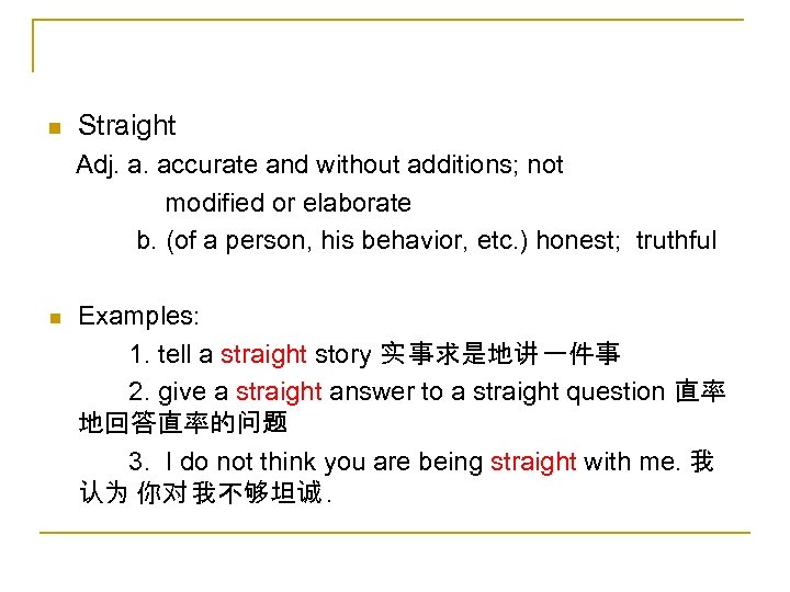 n Straight Adj. a. accurate and without additions; not modified or elaborate b. (of