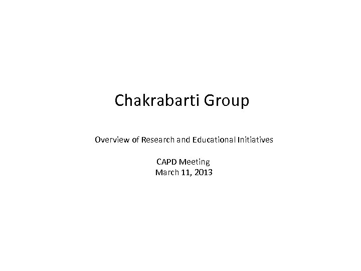 Chakrabarti Group Overview of Research and Educational Initiatives CAPD Meeting March 11, 2013 