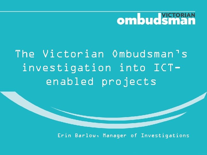 The Victorian Ombudsman’s investigation into ICTenabled projects Erin Barlow, Manager of Investigations 