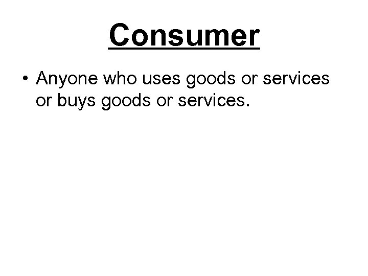 Consumer • Anyone who uses goods or services or buys goods or services. 