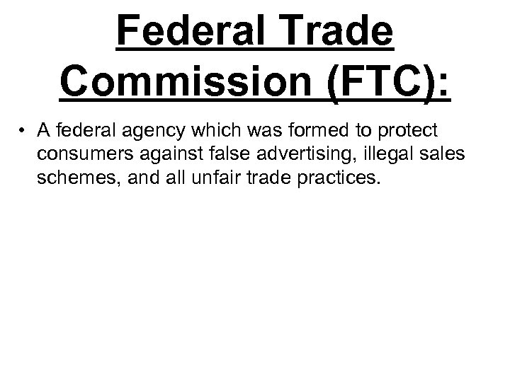 Federal Trade Commission (FTC): • A federal agency which was formed to protect consumers