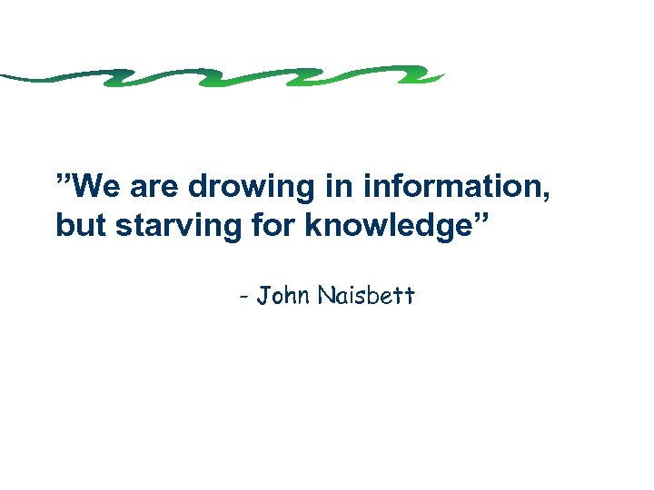 ”We are drowing in information, but starving for knowledge” - John Naisbett 