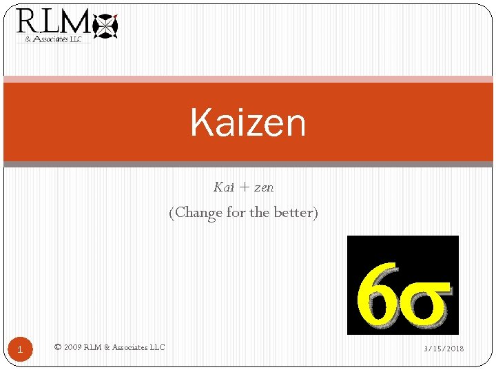 Kaizen Kai + zen (Change for the better) 1 © 2009 RLM & Associates