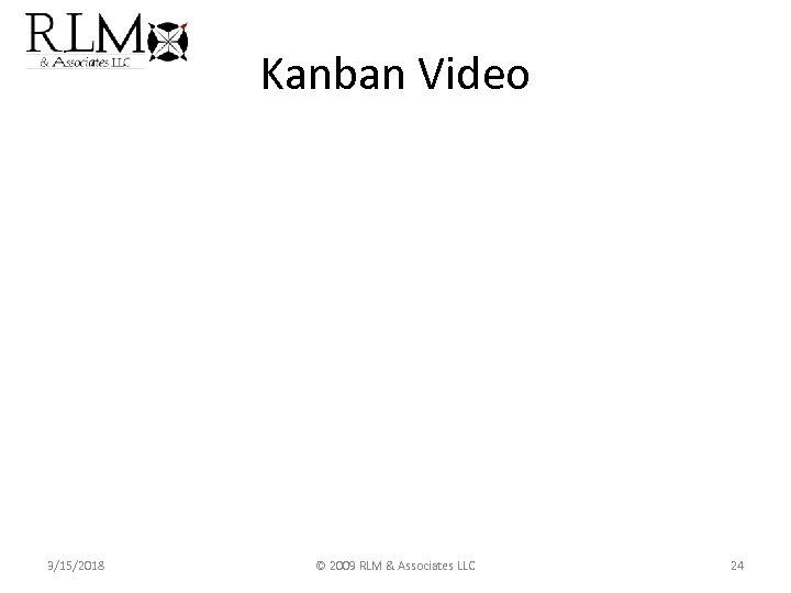 Kanban Video 3/15/2018 © 2009 RLM & Associates LLC 24 