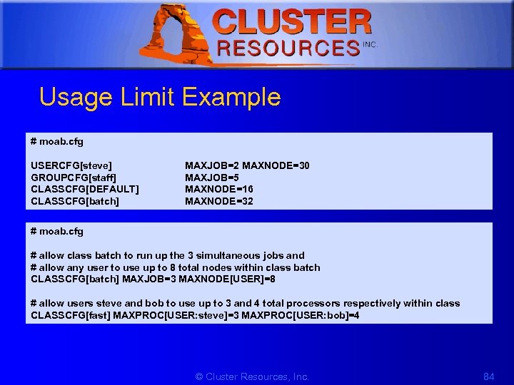 1 Usage Limit Example # moab. cfg USERCFG[steve] GROUPCFG[staff] CLASSCFG[DEFAULT] CLASSCFG[batch] MAXJOB=2 MAXNODE=30 MAXJOB=5