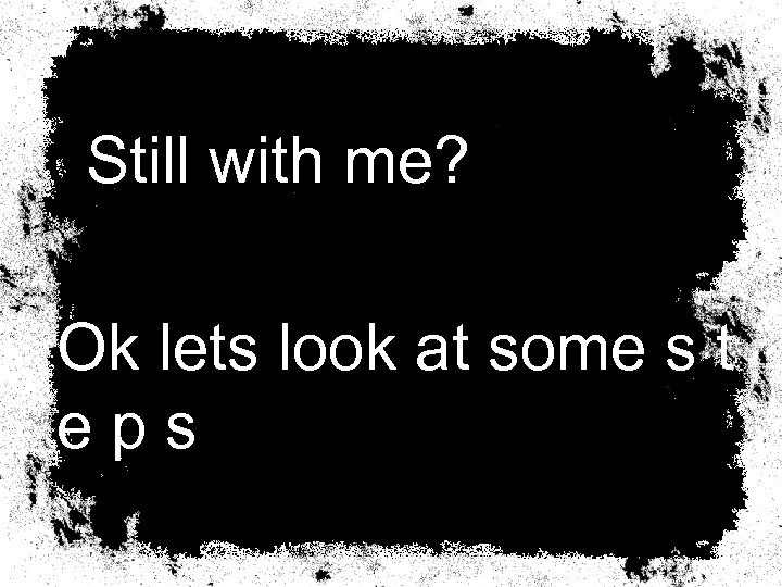  Still with me? Ok lets look at some s t e p s