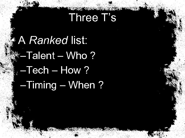 Three T’s • A Ranked list: –Talent – Who ? –Tech – How ?