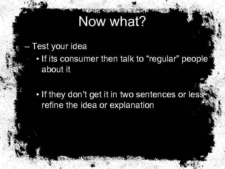 Now what? – Test your idea • If its consumer then talk to “regular”