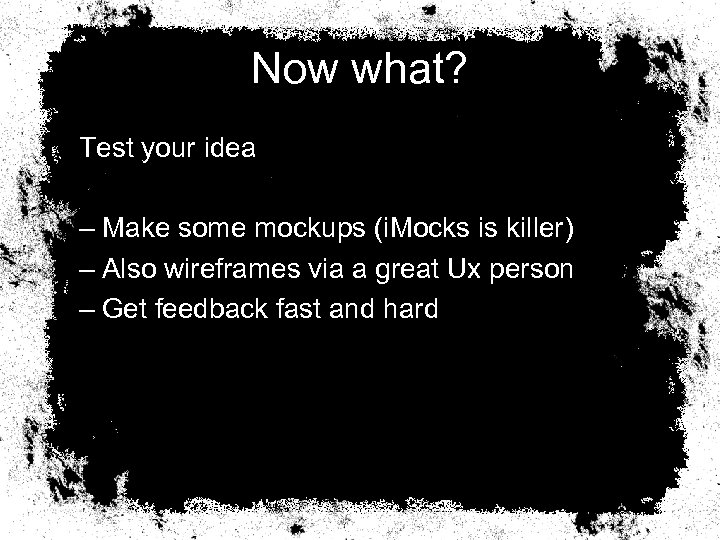Now what? Test your idea – Make some mockups (i. Mocks is killer) –