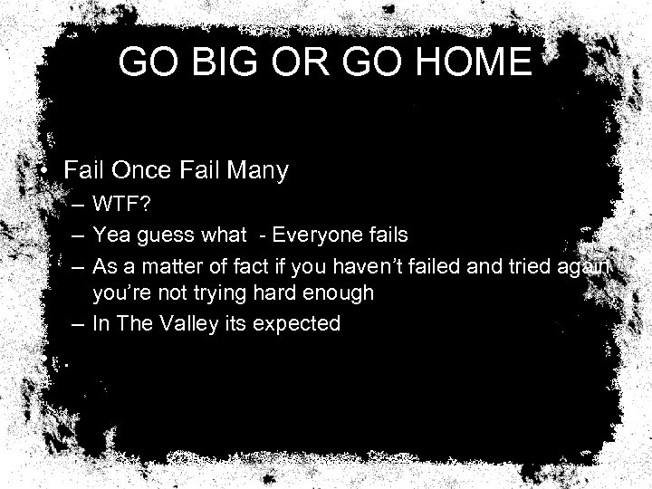 GO BIG OR GO HOME • Fail Once Fail Many – WTF? – Yea
