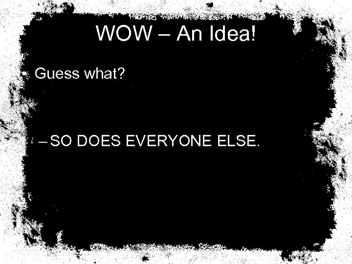 WOW – An Idea! • Guess what? – SO DOES EVERYONE ELSE. 