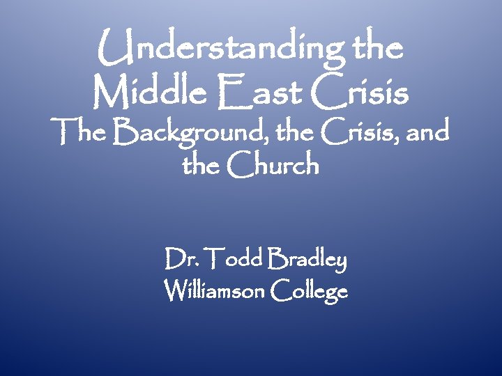 Understanding the Middle East Crisis The Background, the Crisis, and the Church Dr. Todd