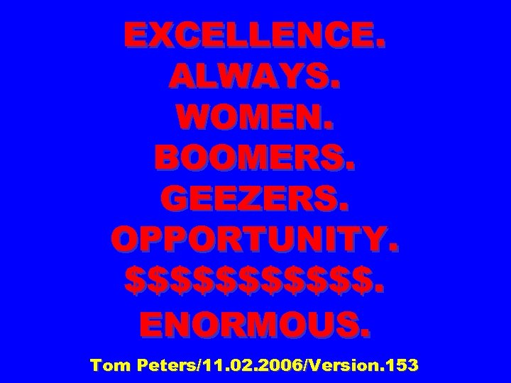 EXCELLENCE. ALWAYS. WOMEN. BOOMERS. GEEZERS. OPPORTUNITY. $$$$$$. ENORMOUS. Tom Peters/11. 02. 2006/Version. 153 