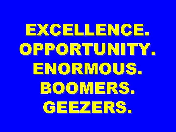 EXCELLENCE. OPPORTUNITY. ENORMOUS. BOOMERS. GEEZERS. 