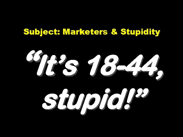 Subject: Marketers & Stupidity “It’s 18 -44, stupid!” 