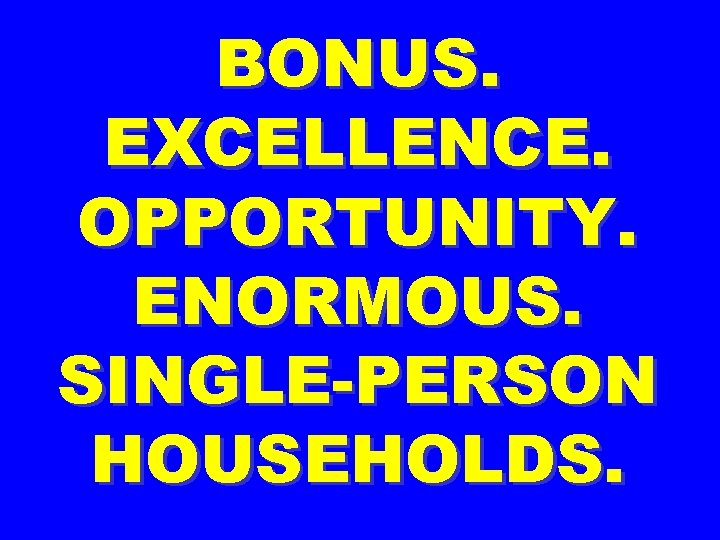 BONUS. EXCELLENCE. OPPORTUNITY. ENORMOUS. SINGLE-PERSON HOUSEHOLDS. 