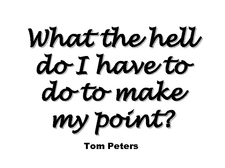 What the hell do I have to do to make my point? Tom Peters