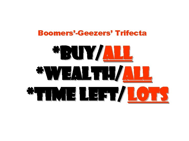 Boomers’-Geezers’ Trifecta *Buy/all *Wealth/all *time left/ lots 