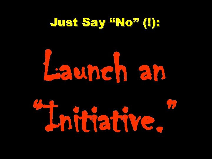 Just Say “No” (!): Launch an “Initiative. ” 