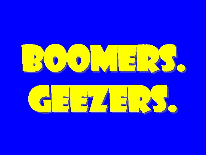 Boomers. geezers. 