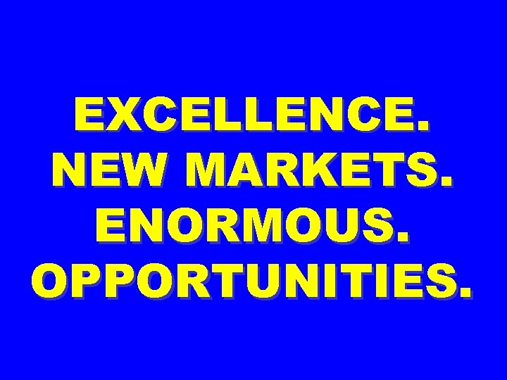 EXCELLENCE. NEW MARKETS. ENORMOUS. OPPORTUNITIES. 