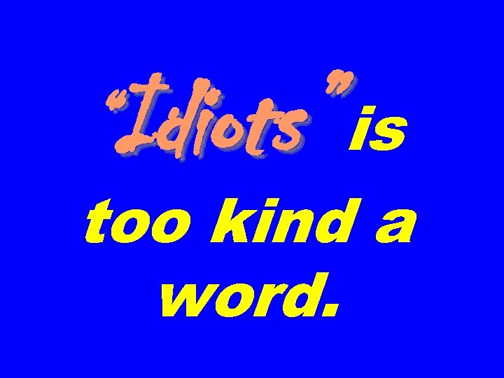 “Idiots” is too kind a word. 