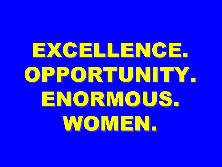 EXCELLENCE. OPPORTUNITY. ENORMOUS. WOMEN. 