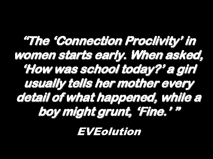 “The ‘Connection Proclivity’ in women starts early. When asked, ‘How was school today? ’