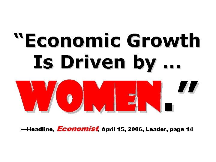 “Economic Growth Is Driven by … Women. ” —Headline, Economist, April 15, 2006, Leader,