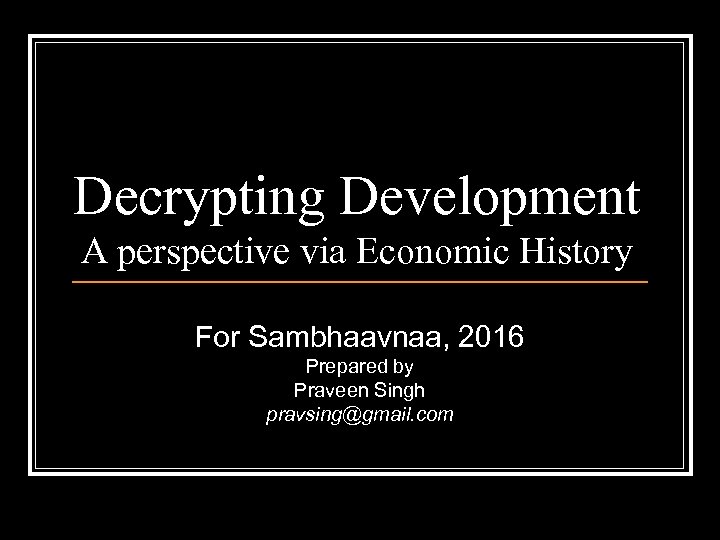 Decrypting Development A perspective via Economic History For Sambhaavnaa, 2016 Prepared by Praveen Singh