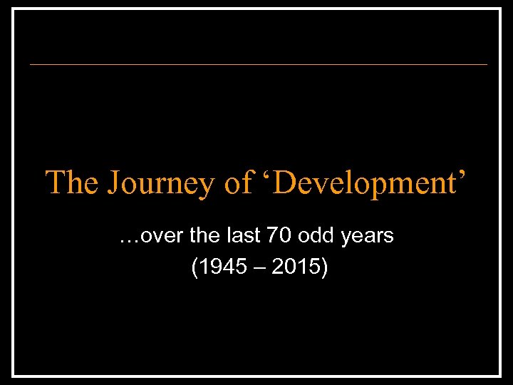The Journey of ‘Development’ …over the last 70 odd years (1945 – 2015) 