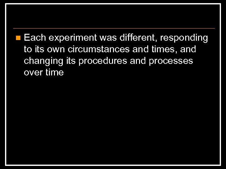 n Each experiment was different, responding to its own circumstances and times, and changing