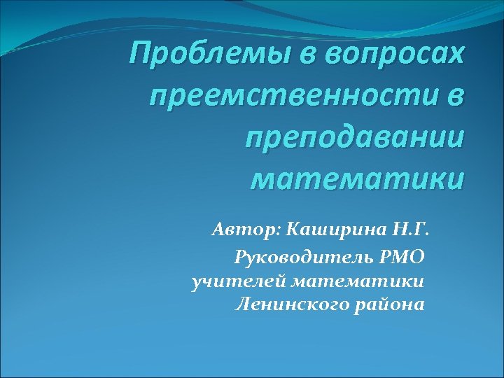 Проблемы в вопросах преемственности в преподавании математики Автор: Каширина Н. Г. Руководитель РМО учителей