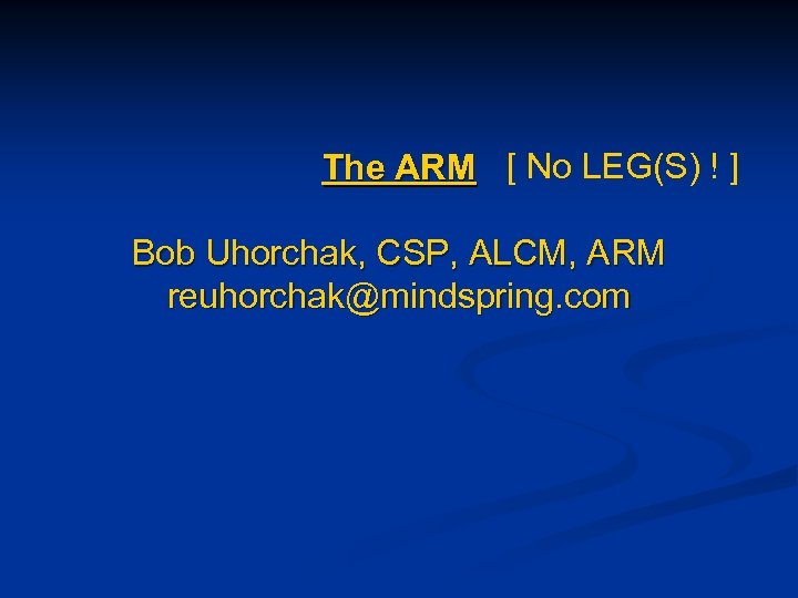 The ARM [ No LEG(S) ! ] Bob Uhorchak, CSP, ALCM, ARM reuhorchak@mindspring. com