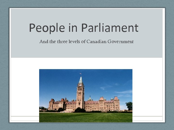 People in Parliament And the three levels of Canadian Government 