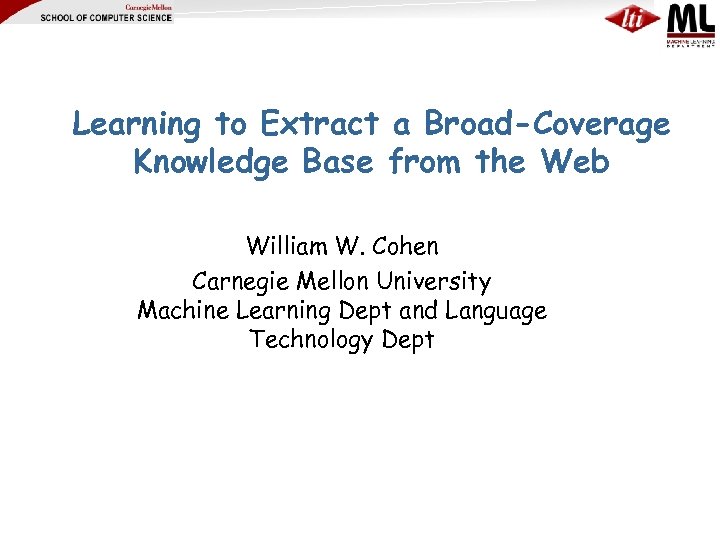 Learning to Extract a Broad-Coverage Knowledge Base from the Web William W. Cohen Carnegie