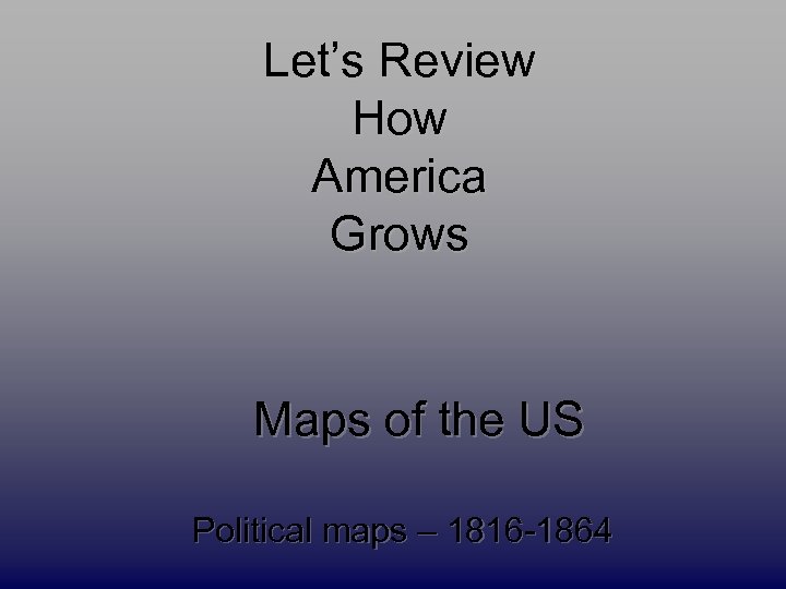 Let’s Review How America Grows Maps of the US Political maps – 1816 -1864
