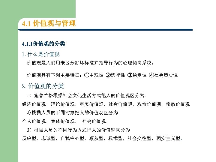 4. 1 价值观与管理 4. 1. 1价值观的分类 1. 什么是价值观 价值观是人们用来区分好坏标准并指导行为的心理倾向系统。 价值观具有下列主要特征：①主观性 ②选择性 ③稳定性 ④社会历史性 2.