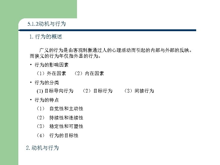 5. 1. 2动机与行为 1. 行为的概述 广义的行为是由客观刺激通过人的心理活动而引起的内部与外部的反映。 而狭义的行为年仅指外显的行为。 • 行为的影响因素 （1）外在因素 （2）内在因素 • 行为的分类 (1)