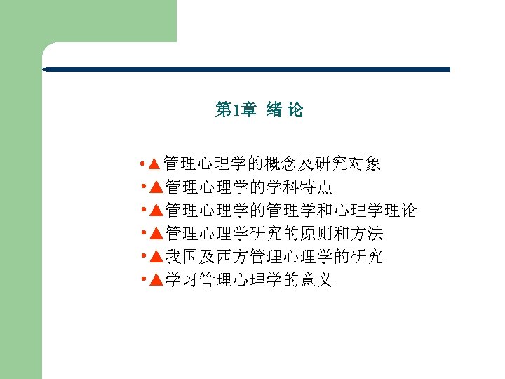 第 1章 绪 论 • ▲管理心理学的概念及研究对象 • ▲管理心理学的学科特点 • ▲管理心理学的管理学和心理学理论 • ▲管理心理学研究的原则和方法 • ▲我国及西方管理心理学的研究