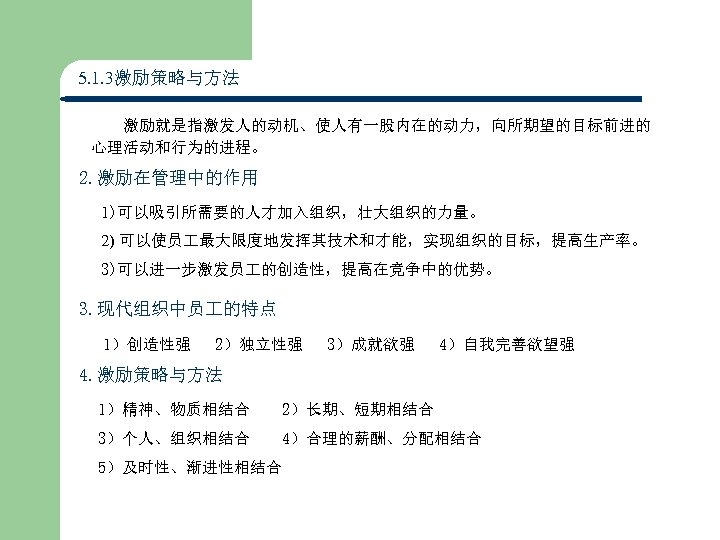 5. 1. 3激励策略与方法 激励就是指激发人的动机、使人有一股内在的动力，向所期望的目标前进的 心理活动和行为的进程。 2. 激励在管理中的作用 1)可以吸引所需要的人才加入组织，壮大组织的力量。 2) 可以使员 最大限度地发挥其技术和才能，实现组织的目标，提高生产率。 3)可以进一步激发员 的创造性，提高在竞争中的优势。 3.