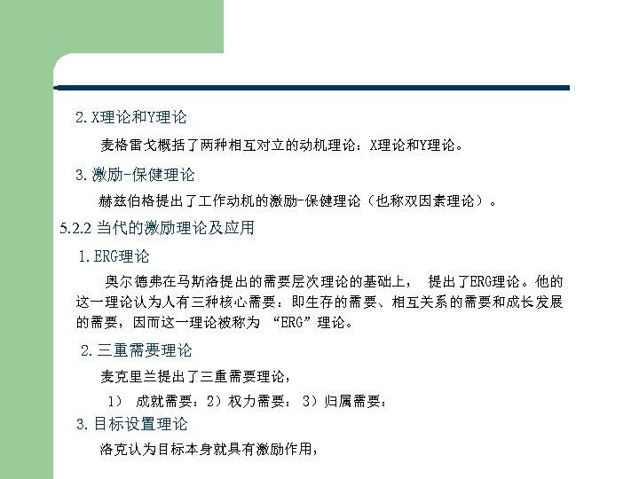 2. X理论和Y理论 麦格雷戈概括了两种相互对立的动机理论：X理论和Y理论。 3. 激励-保健理论 赫兹伯格提出了 作动机的激励-保健理论（也称双因素理论）。 5. 2. 2 当代的激励理论及应用 1. ERG理论 奥尔德弗在马斯洛提出的需要层次理论的基础上，