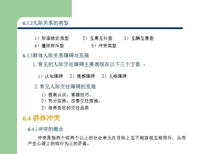 6. 3. 2人际关系的类型 1）和谐稳定类型 2）互需互补型 4）僵持排斥型 5）冲突类型 3）互酬互惠型 6. 3. 3群体人际关系障碍与克服 1. 常见的人际交往障碍主要表现在以下三个方面 ：