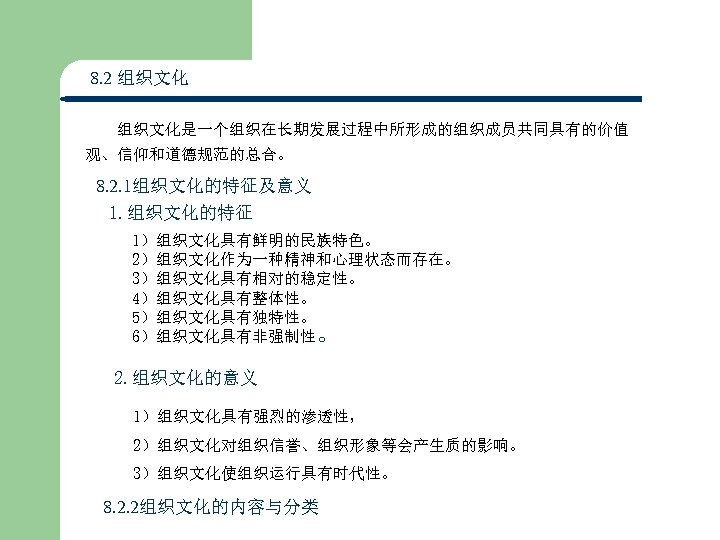 8. 2 组织文化是一个组织在长期发展过程中所形成的组织成员共同具有的价值 观、信仰和道德规范的总合。 8. 2. 1组织文化的特征及意义 1. 组织文化的特征 1）组织文化具有鲜明的民族特色。 2）组织文化作为一种精神和心理状态而存在。 3）组织文化具有相对的稳定性。 4）组织文化具有整体性。 5）组织文化具有独特性。