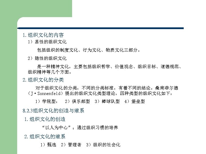 1. 组织文化的内容 1）显性的组织文化 包括组织的制度文化、行为文化、物质文化三部分。 2）隐性的组织文化 是一种精神文化，主要包括组织哲学、价值观念、组织目标、道德规范、 组织精神等几个方面。 2. 组织文化的分类 对于组织文化的分类，不同的分类标准，有着不同的结论。桑南菲尔德 （J·Sonnenfeld）提出的组织文化类型理论，四种类型的组织文化如下： 1）学院型： 2）俱乐部型 3）棒球队型